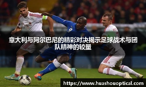 意大利与阿尔巴尼的精彩对决揭示足球战术与团队精神的较量